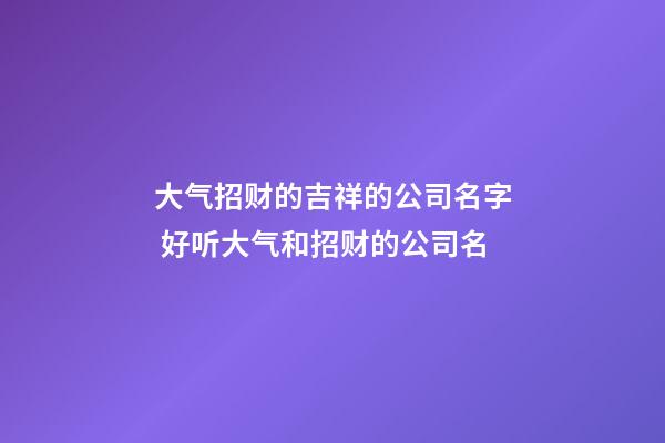 大气招财的吉祥的公司名字 好听大气和招财的公司名-第1张-公司起名-玄机派